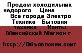 Продам холодильник недорого. › Цена ­ 15 000 - Все города Электро-Техника » Бытовая техника   . Ханты-Мансийский,Мегион г.